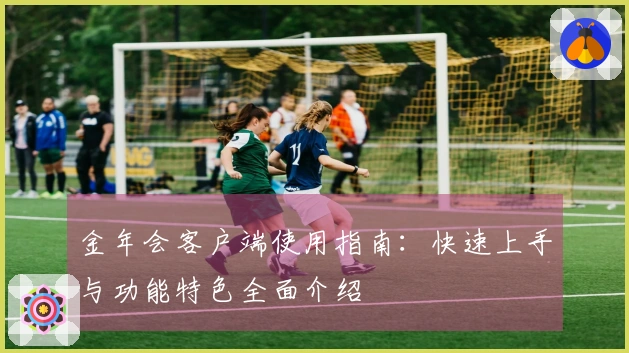 金年会客户端使用指南：快速上手与功能特色全面介绍