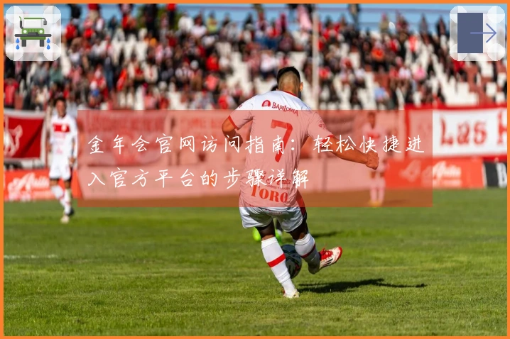 金年会官网访问指南：轻松快捷进入官方平台的步骤详解