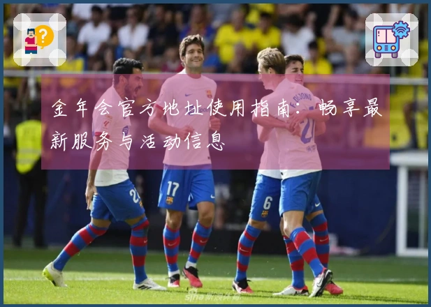 金年会官方地址使用指南：畅享最新服务与活动信息