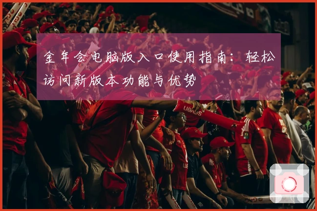 金年会电脑版入口使用指南：轻松访问新版本功能与优势