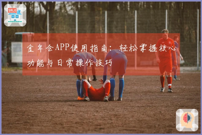 金年会APP使用指南：轻松掌握核心功能与日常操作技巧