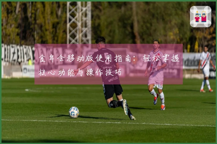 金年会移动版使用指南：轻松掌握核心功能与操作技巧