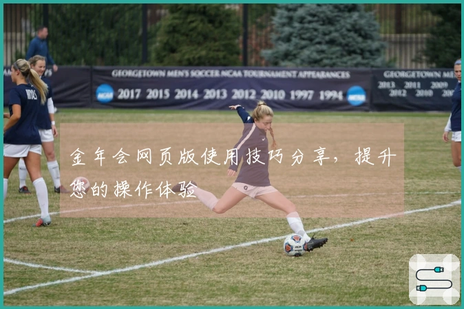 金年会网页版使用技巧分享，提升您的操作体验