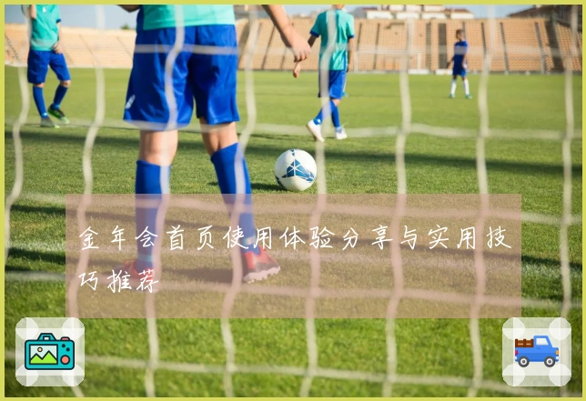 金年会首页使用体验分享与实用技巧推荐