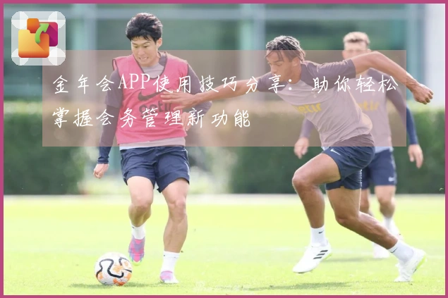 金年会APP使用技巧分享：助你轻松掌握会务管理新功能