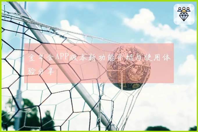金年会APP版本新功能介绍与使用体验分享