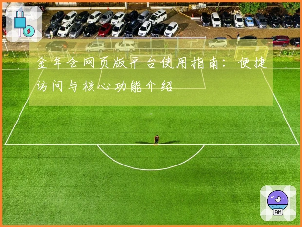 金年会网页版平台使用指南:便捷访问与核心功能介绍