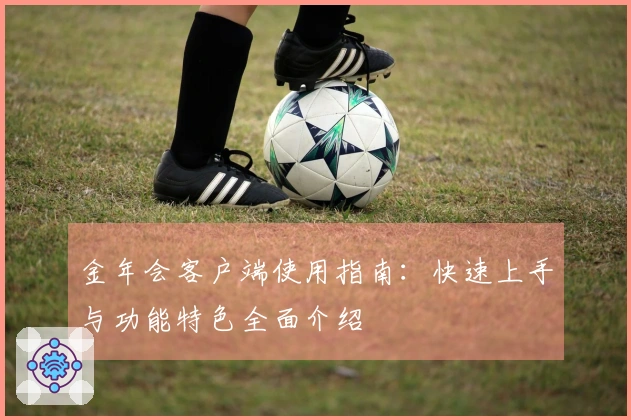 金年会客户端使用指南：快速上手与功能特色全面介绍