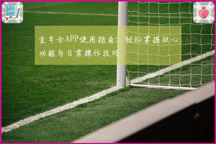 金年会APP使用指南：轻松掌握核心功能与日常操作技巧