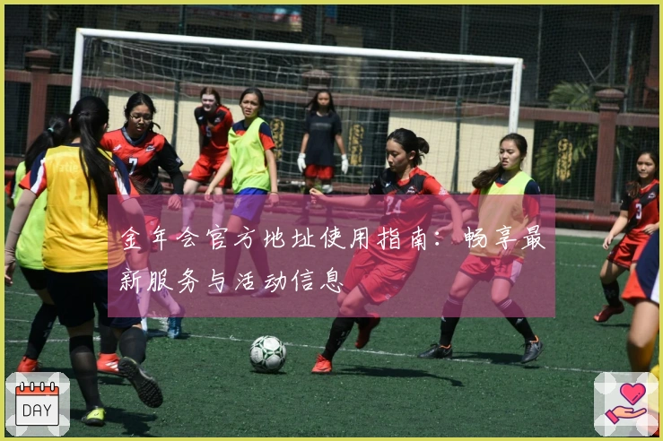 金年会官方地址使用指南：畅享最新服务与活动信息