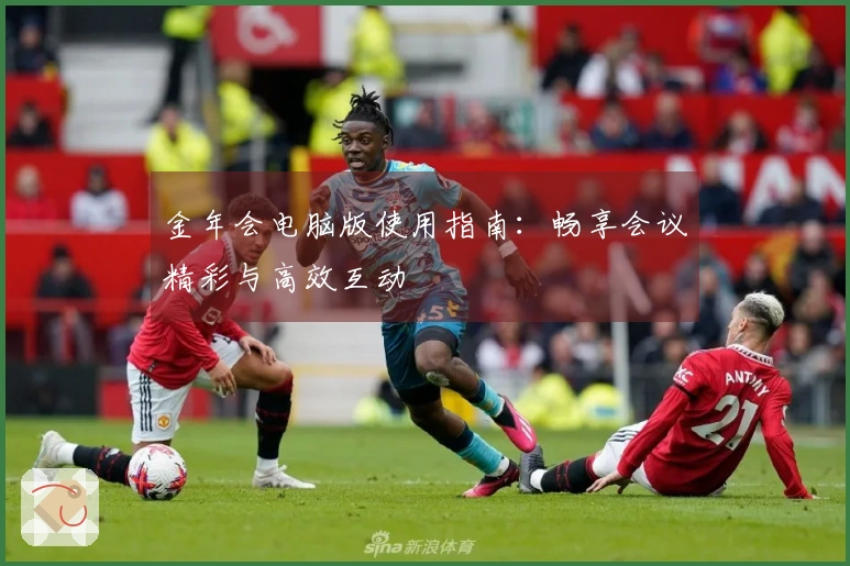 金年会电脑版使用指南：畅享会议精彩与高效互动